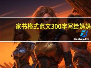 家书格式范文300字写给妈妈（家书格式）