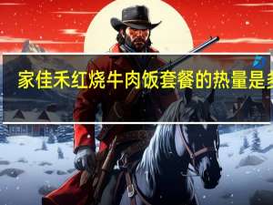 家佳禾 红烧牛肉饭 套餐的热量是多少