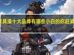 家具漆十大品牌有哪些小白的你赶紧看过来