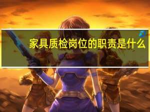 家具质检岗位的职责是什么