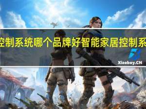 家居智能控制系统哪个品牌好智能家居控制系统十个品牌排名
