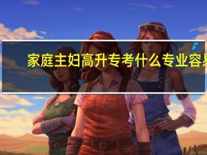 家庭主妇高升专考什么专业容易