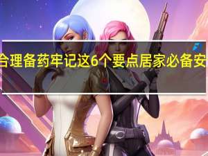 家庭合理备药牢记这6个要点 居家必备安全用药指南