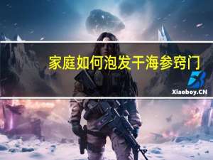 家庭如何泡发干海参窍门（家庭如何泡发干海参）