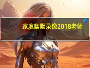 家庭幽默录像2018老师（家庭幽默录像2012）