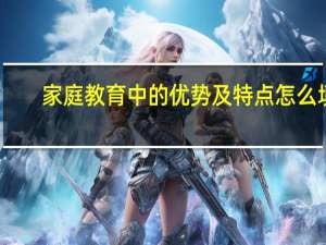家庭教育中的优势及特点怎么填