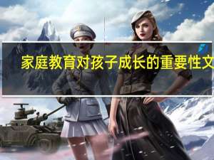 家庭教育对孩子成长的重要性文章（家庭教育对孩子成长的重要性）