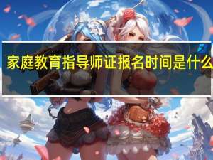 家庭教育指导师证报名时间是什么时候