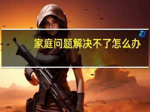 家庭问题解决不了怎么办（家庭问题）
