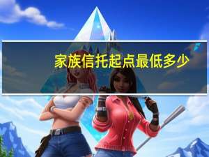 家族信托起点最低多少