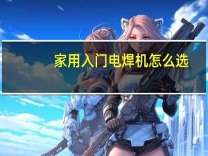 家用入门电焊机怎么选