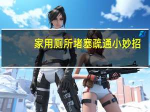 家用厕所堵塞疏通小妙招