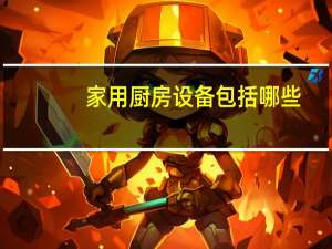 家用厨房设备包括哪些（详解家用厨房设备包括哪些）