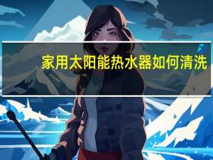 家用太阳能热水器如何清洗