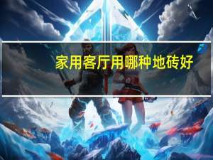 家用客厅用哪种地砖好