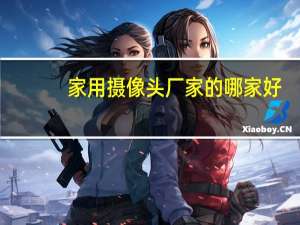 家用摄像头厂家的哪家好