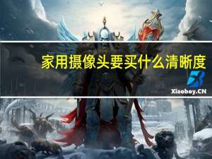 家用摄像头要买什么清晰度