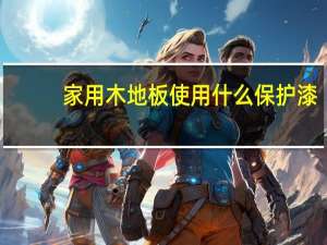 家用木地板使用什么保护漆