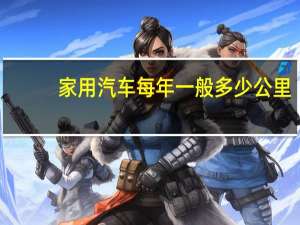 家用汽车每年一般多少公里