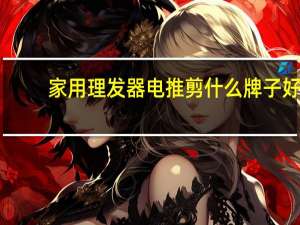 家用理发器电推剪什么牌子好（家用理发器）
