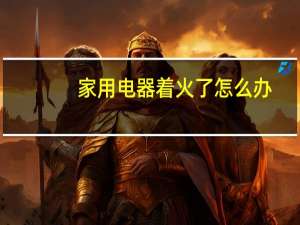 家用电器着火了怎么办