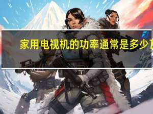 家用电视机的功率通常是多少瓦