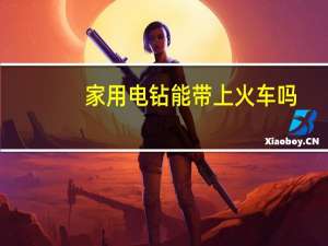 家用电钻能带上火车吗