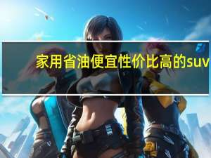 家用省油便宜性价比高的suv