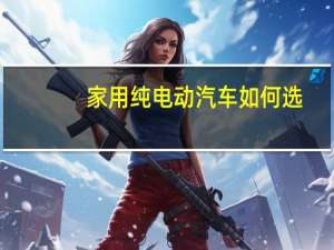 家用纯电动汽车如何选