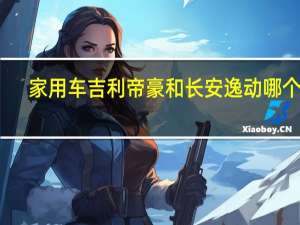 家用车吉利帝豪和长安逸动哪个好