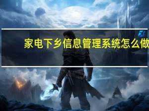 家电下乡信息管理系统怎么做（家电下乡信息管理系统）