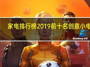 家电排行榜2019前十名创意小电器（家电排行榜）