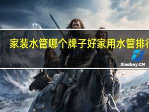 家装水管哪个牌子好家用水管排行榜