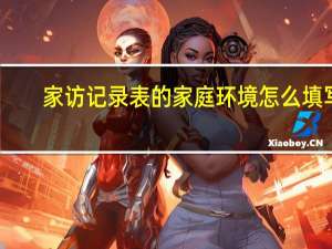 家访记录表的家庭环境怎么填写