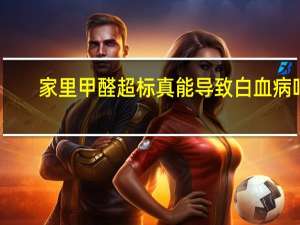 家里甲醛超标真能导致白血病吗