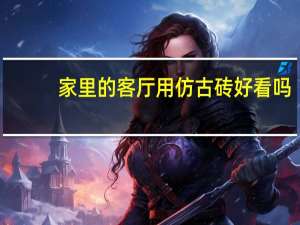 家里的客厅用仿古砖好看吗（仿古砖铺客厅好吗谁可以说说）
