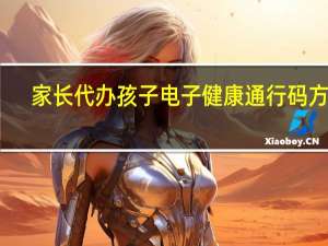 家长代办孩子电子健康通行码方法