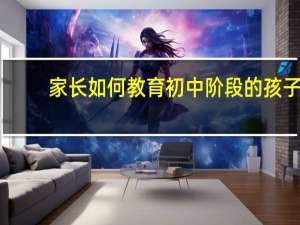 家长如何教育初中阶段的孩子