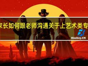 家长如何跟老师沟通关于上艺术类专业的事