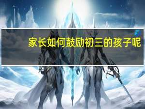 家长如何鼓励初三的孩子呢