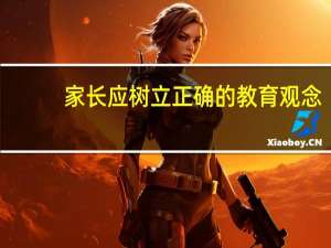 家长应树立正确的教育观念（家长正确的教育观念）