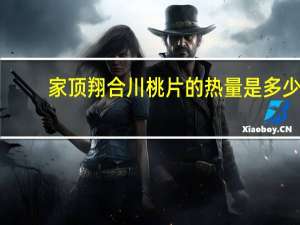 家顶翔 合川桃片的热量是多少