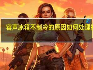 容声冰箱不制冷的原因如何处理视频（容声冰箱不制冷的原因）