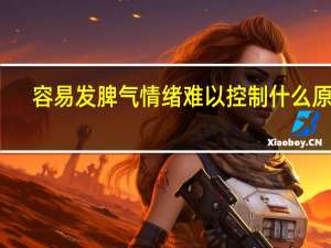 容易发脾气情绪难以控制什么原因（容易）