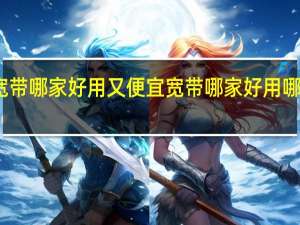 宽带哪家好用又便宜 宽带哪家好用哪里便宜