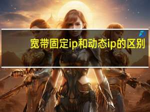 宽带固定ip和动态ip的区别（固定ip和动态ip的区别）