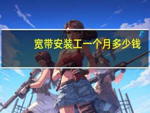 宽带安装工一个月多少钱（宽带安装）