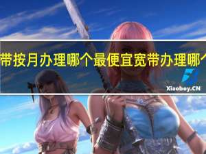 宽带按月办理哪个最便宜 宽带办理哪个最便宜