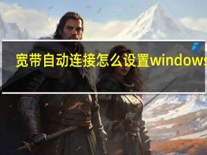 宽带自动连接怎么设置windows10（宽带自动连接）