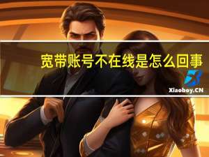 宽带账号不在线是怎么回事（宽带账号不在线怎么办）